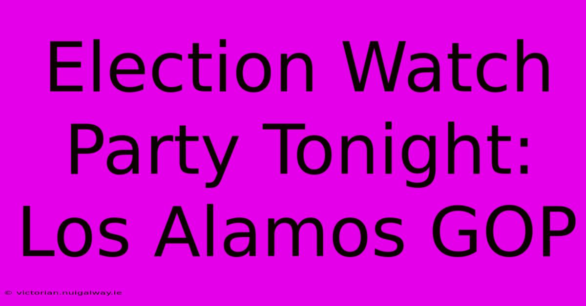 Election Watch Party Tonight: Los Alamos GOP