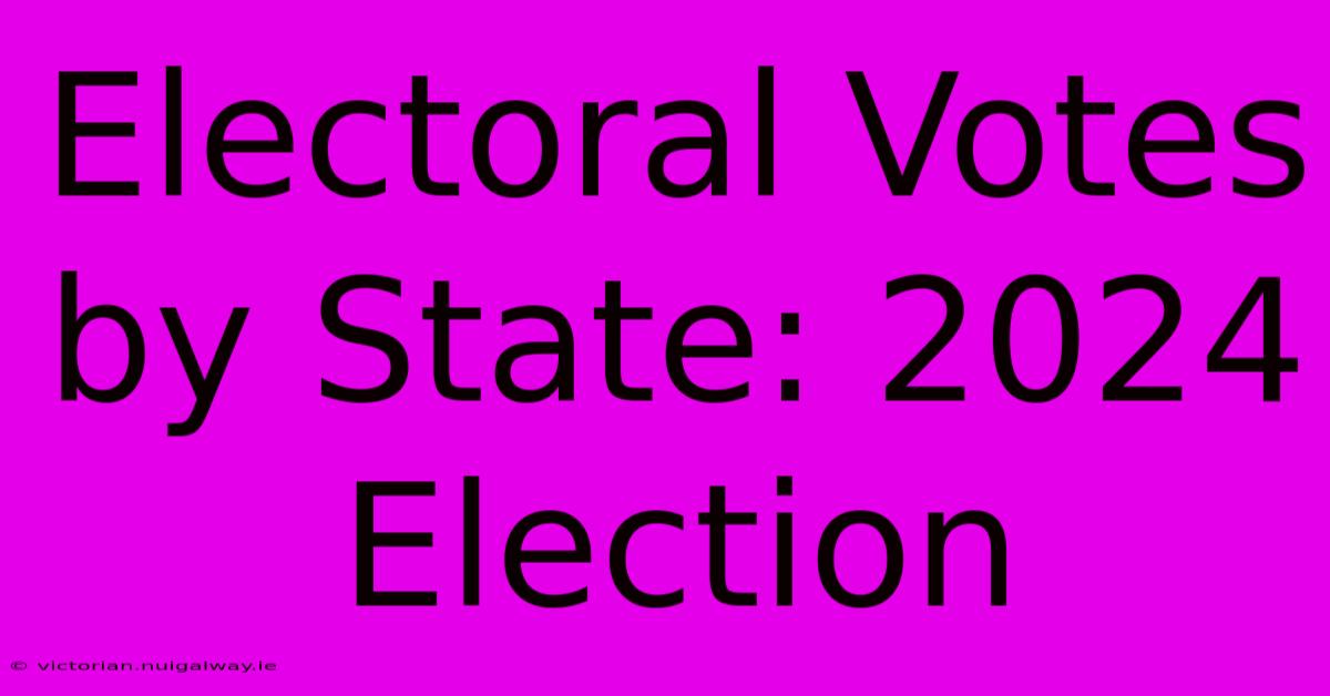 Electoral Votes By State: 2024 Election