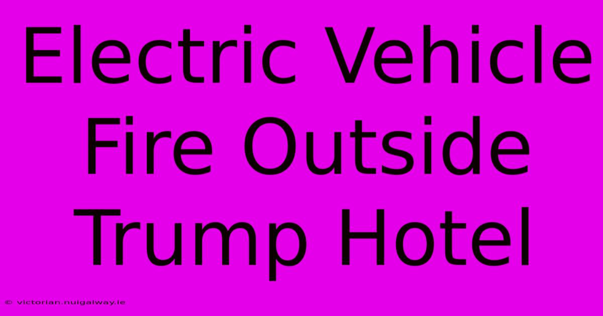 Electric Vehicle Fire Outside Trump Hotel