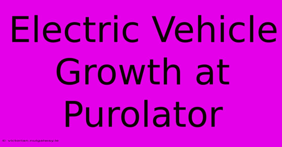 Electric Vehicle Growth At Purolator