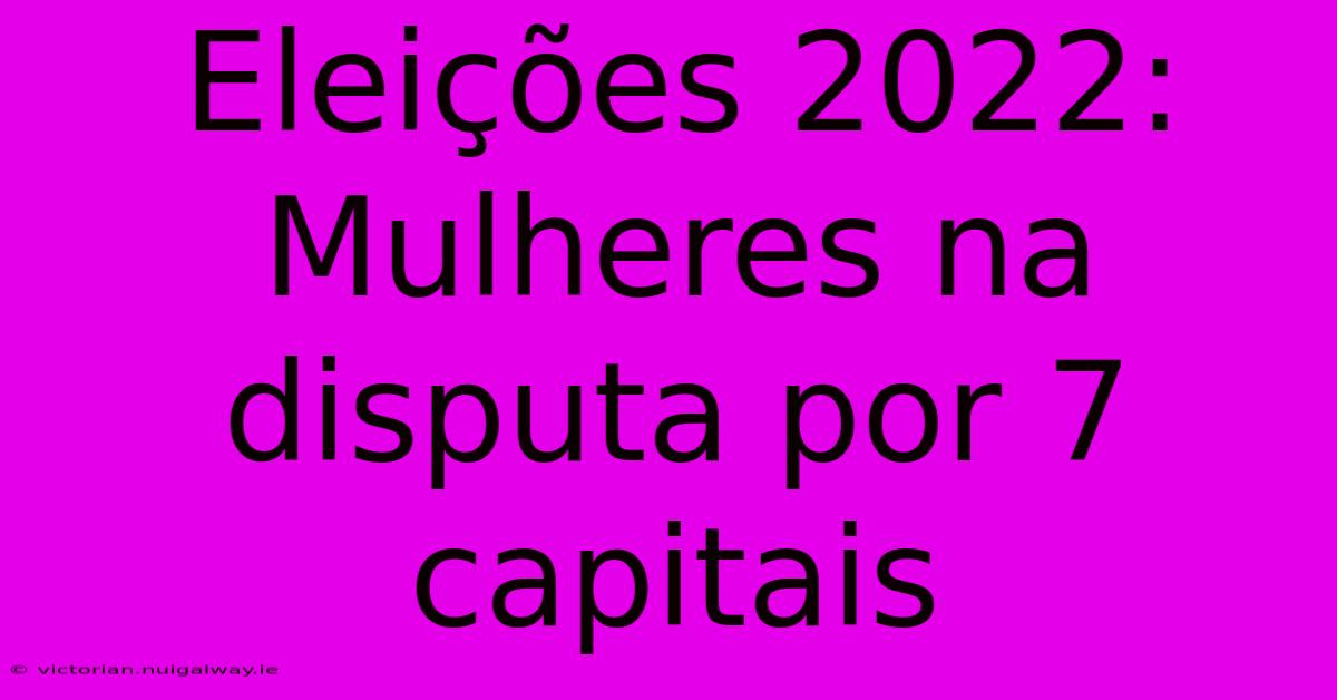 Eleições 2022: Mulheres Na Disputa Por 7 Capitais