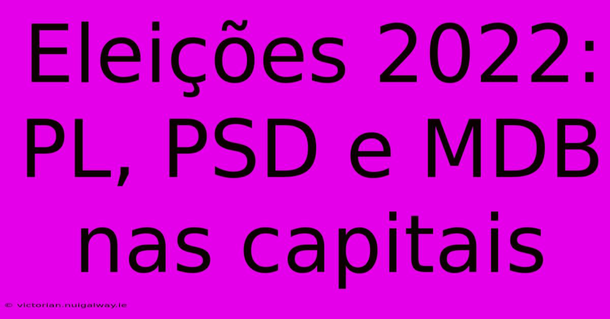 Eleições 2022: PL, PSD E MDB Nas Capitais