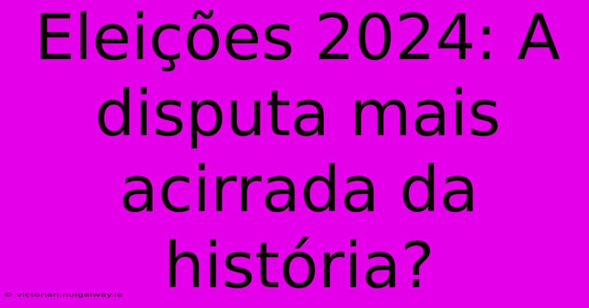 Eleições 2024: A Disputa Mais Acirrada Da História?