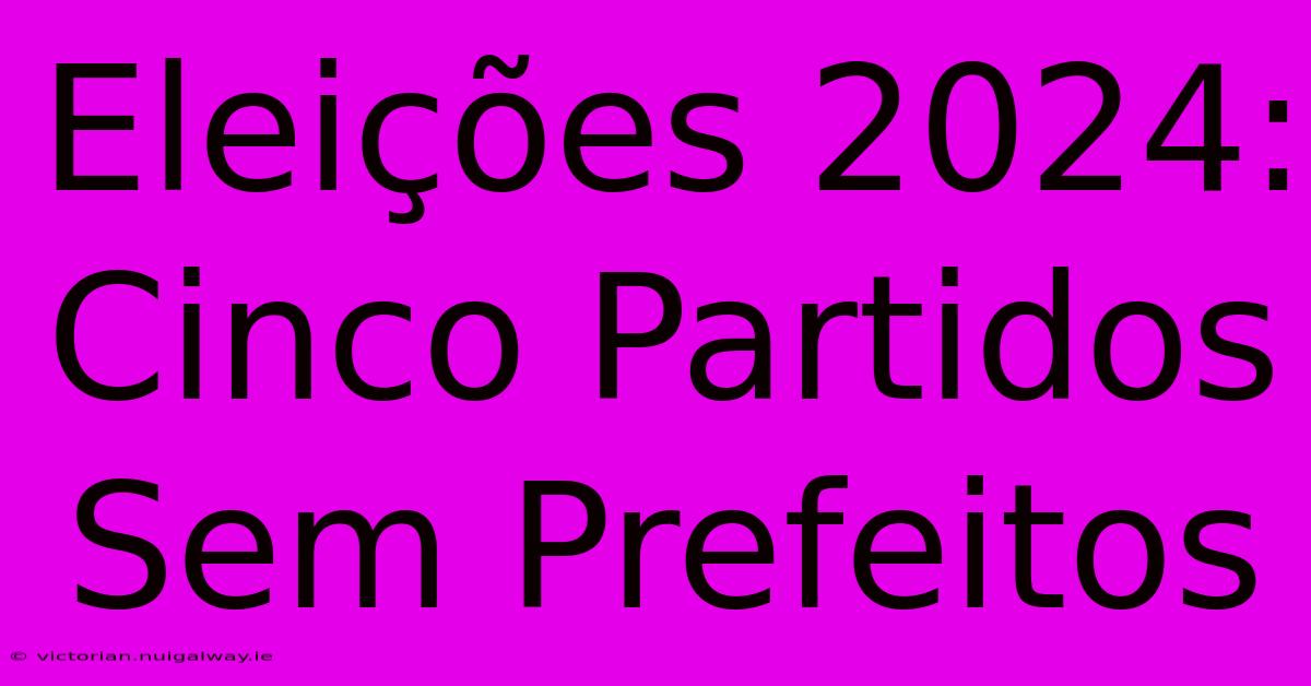 Eleições 2024: Cinco Partidos Sem Prefeitos 