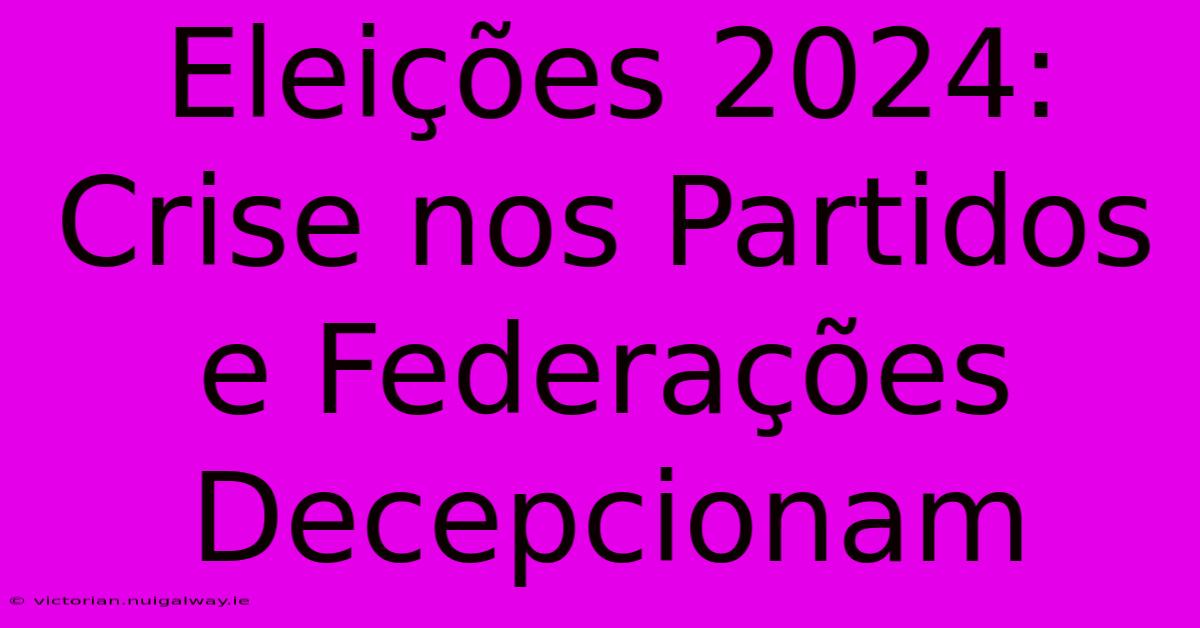 Eleições 2024: Crise Nos Partidos E Federações Decepcionam