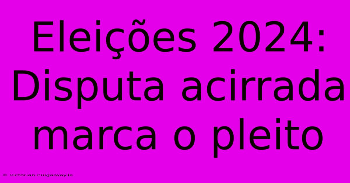 Eleições 2024: Disputa Acirrada Marca O Pleito