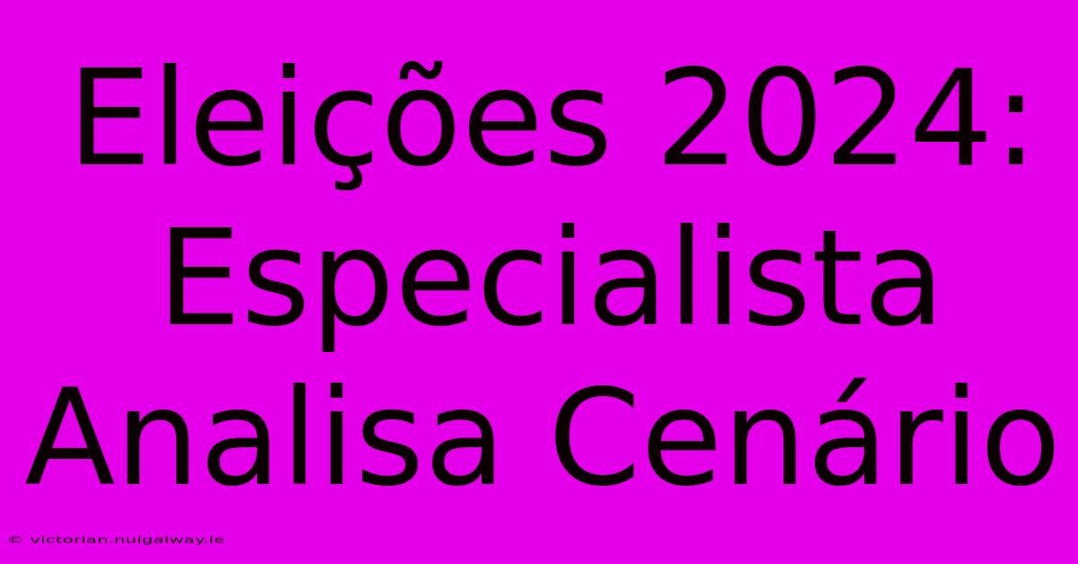 Eleições 2024: Especialista Analisa Cenário