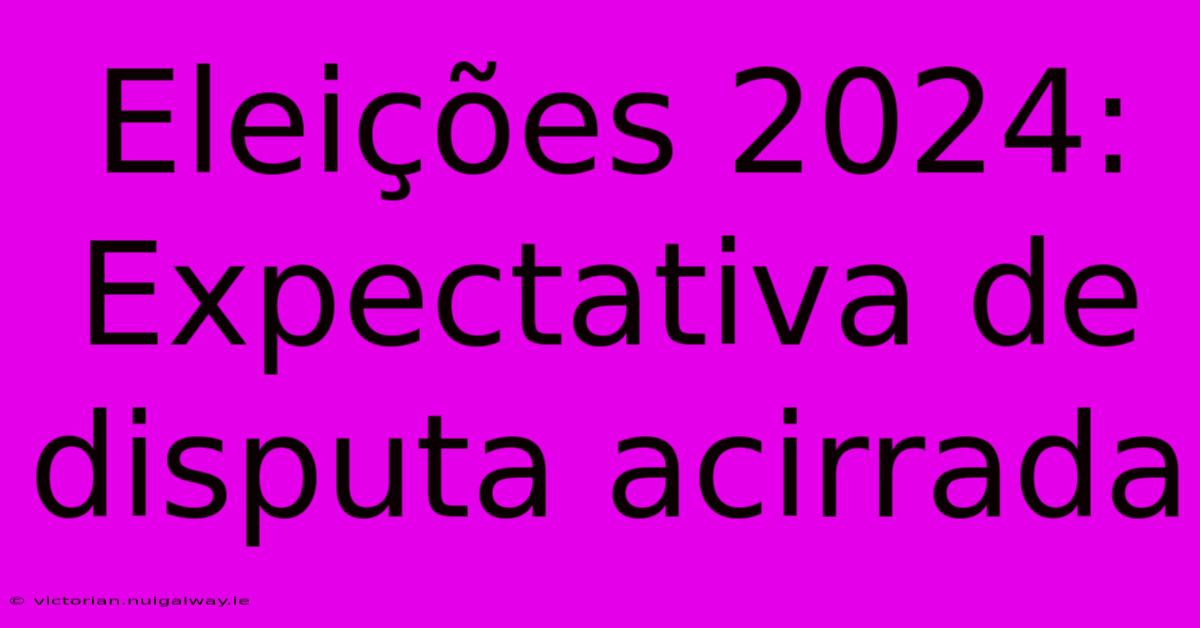 Eleições 2024: Expectativa De Disputa Acirrada