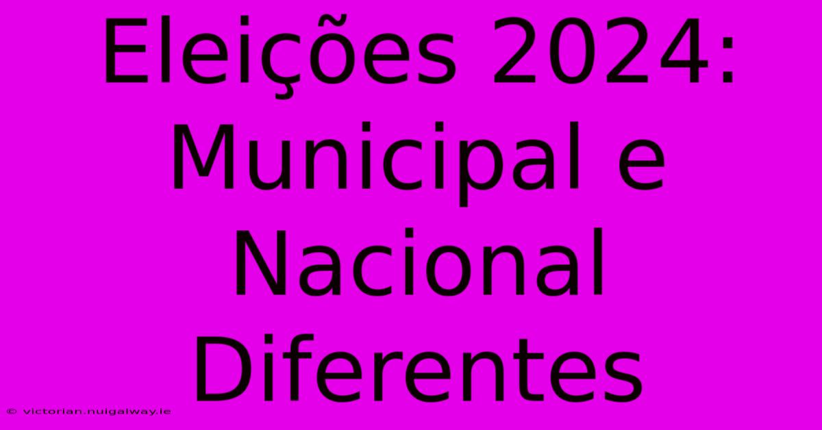 Eleições 2024: Municipal E Nacional Diferentes