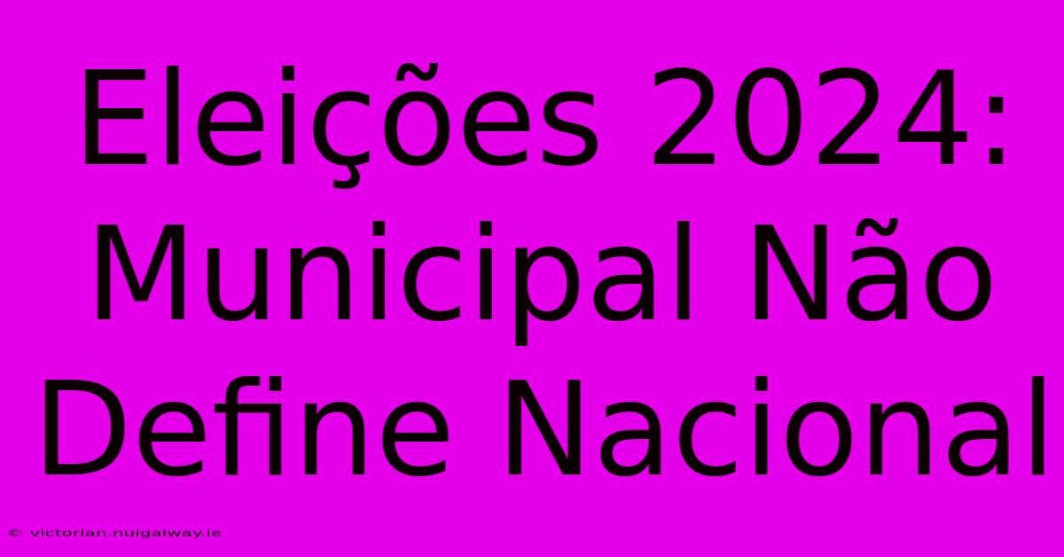 Eleições 2024: Municipal Não Define Nacional