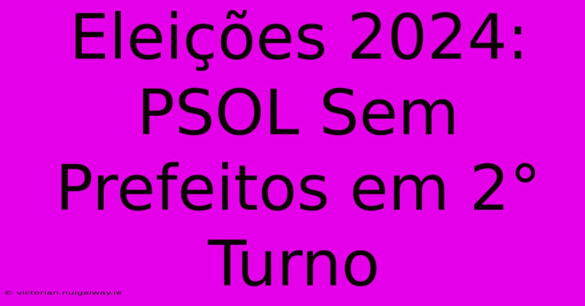 Eleições 2024: PSOL Sem Prefeitos Em 2° Turno