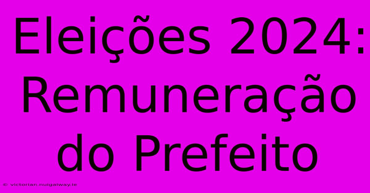 Eleições 2024: Remuneração Do Prefeito