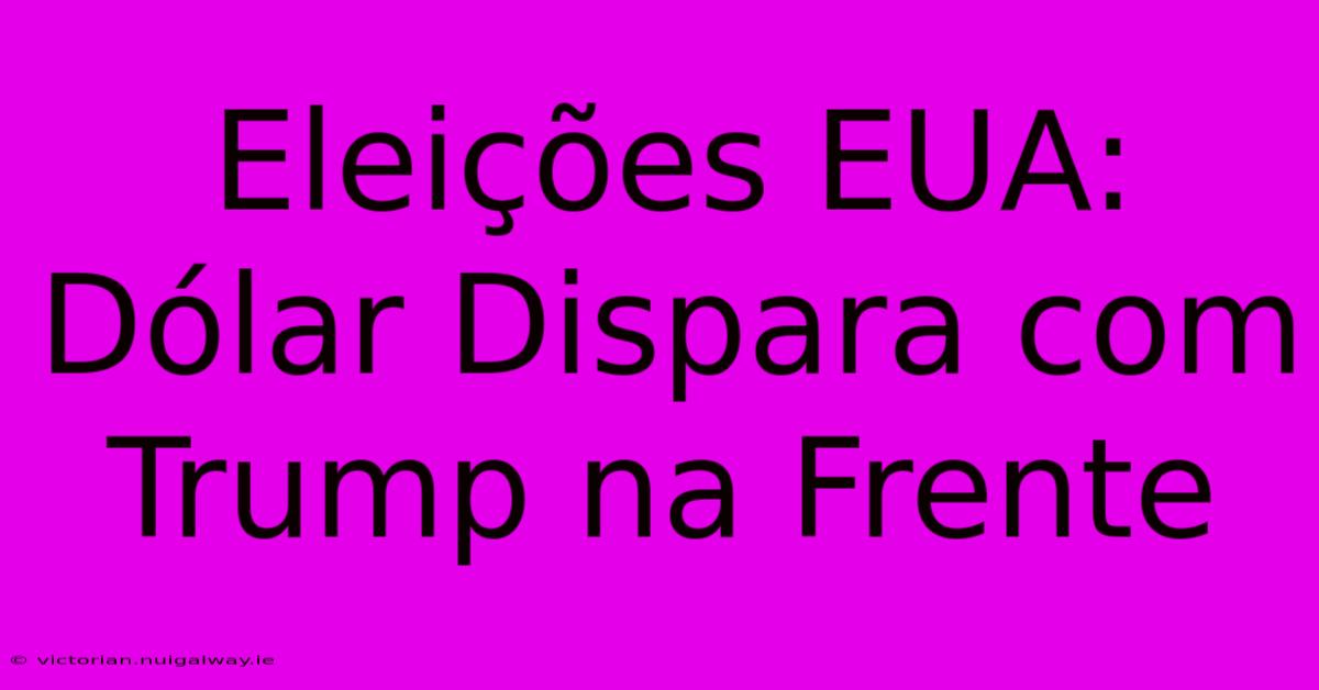 Eleições EUA: Dólar Dispara Com Trump Na Frente