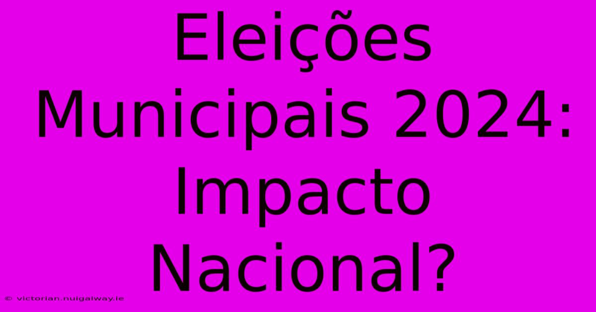 Eleições Municipais 2024: Impacto Nacional?