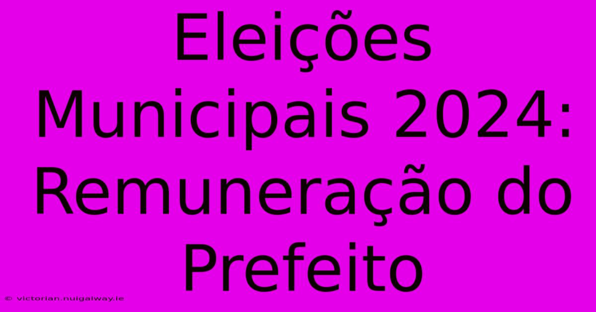 Eleições Municipais 2024: Remuneração Do Prefeito 