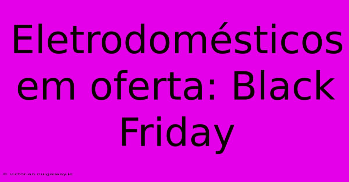 Eletrodomésticos Em Oferta: Black Friday