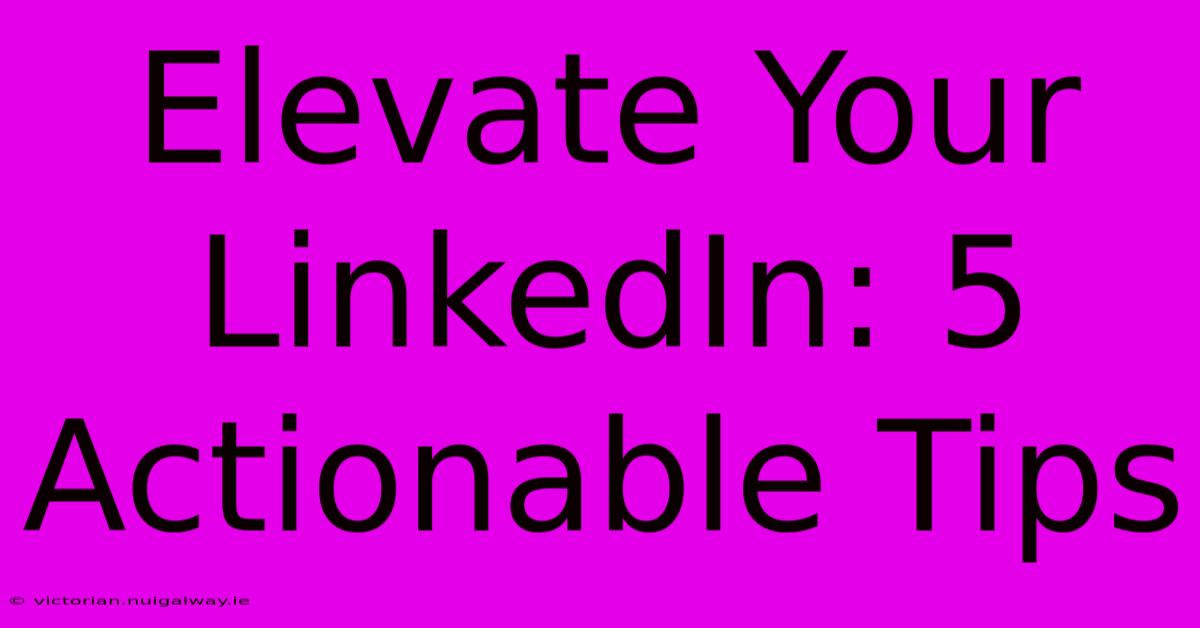 Elevate Your LinkedIn: 5 Actionable Tips