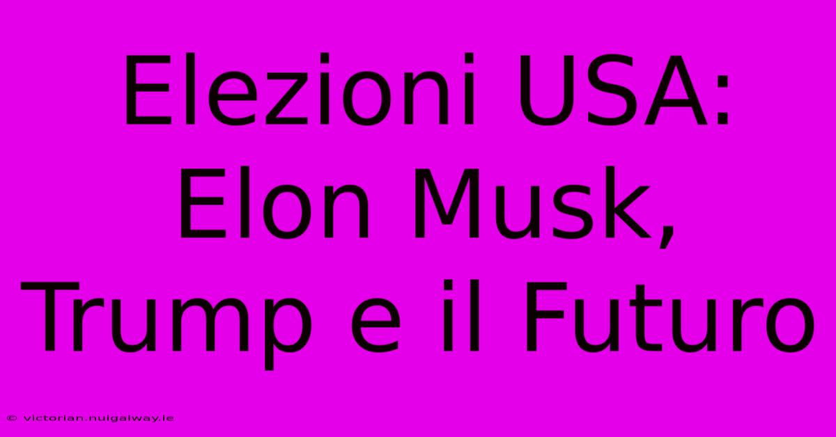 Elezioni USA: Elon Musk, Trump E Il Futuro