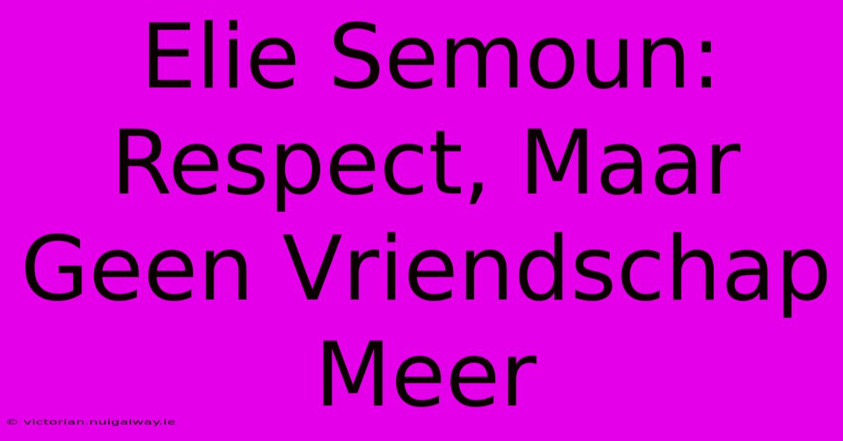 Elie Semoun: Respect, Maar Geen Vriendschap Meer