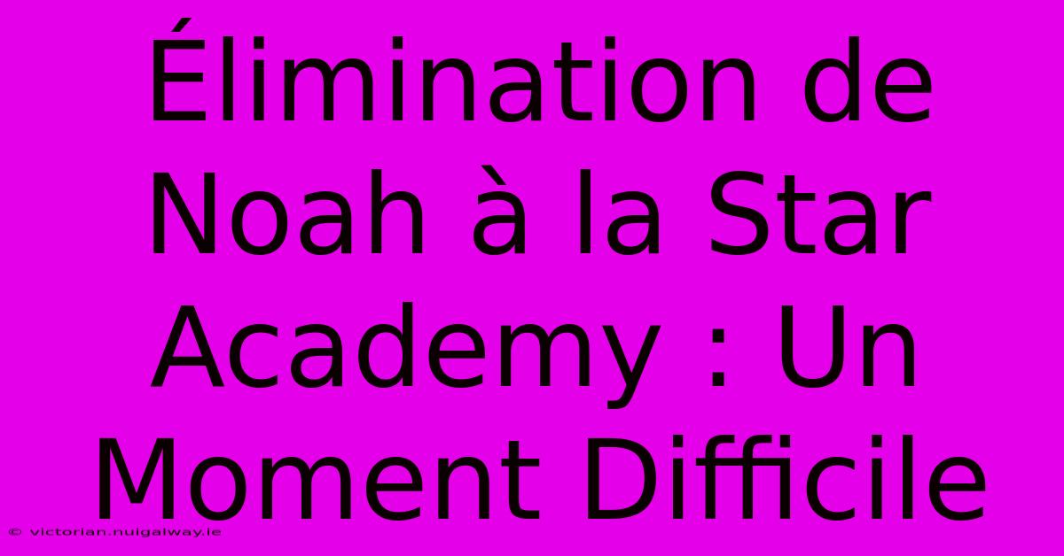 Élimination De Noah À La Star Academy : Un Moment Difficile