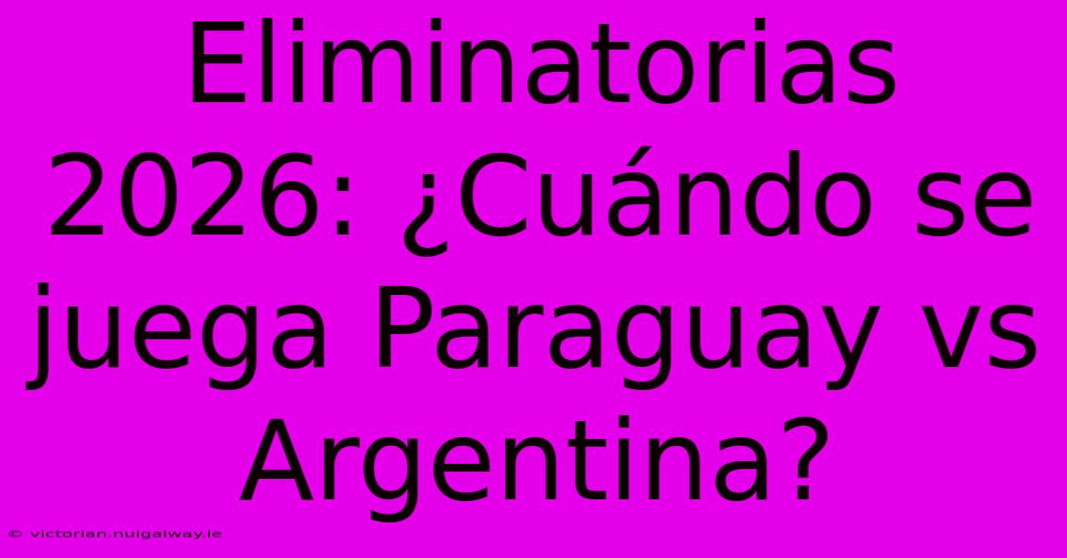 Eliminatorias 2026: ¿Cuándo Se Juega Paraguay Vs Argentina? 