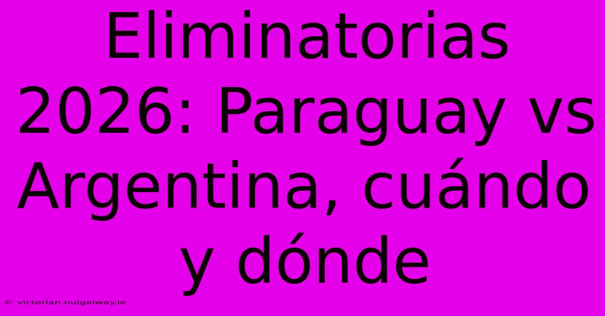 Eliminatorias 2026: Paraguay Vs Argentina, Cuándo Y Dónde