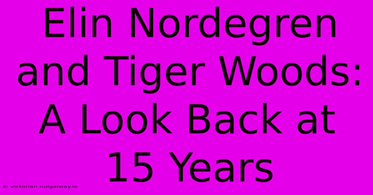 Elin Nordegren And Tiger Woods: A Look Back At 15 Years