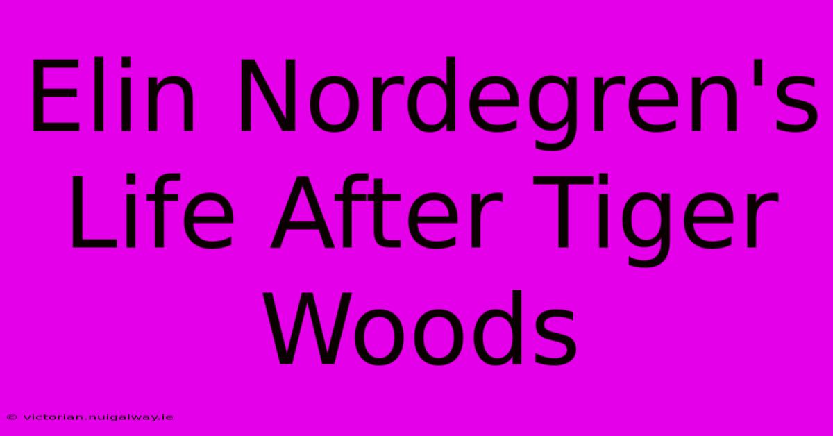 Elin Nordegren's Life After Tiger Woods