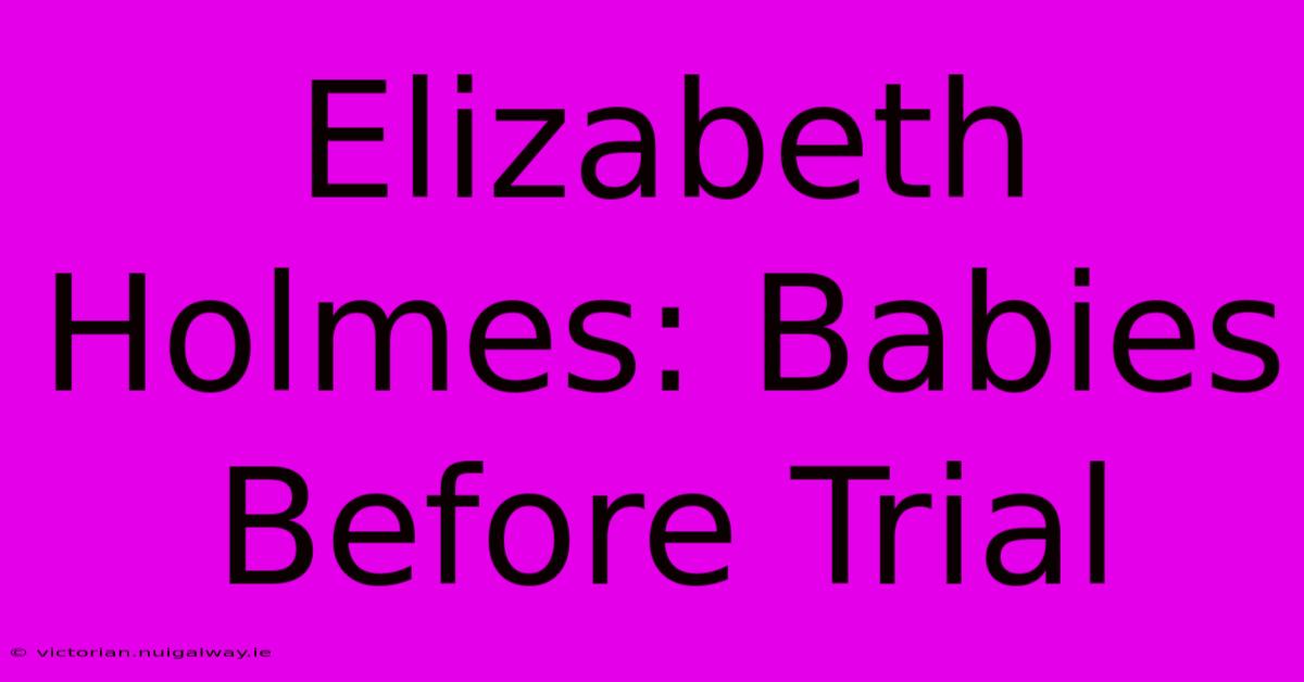 Elizabeth Holmes: Babies Before Trial