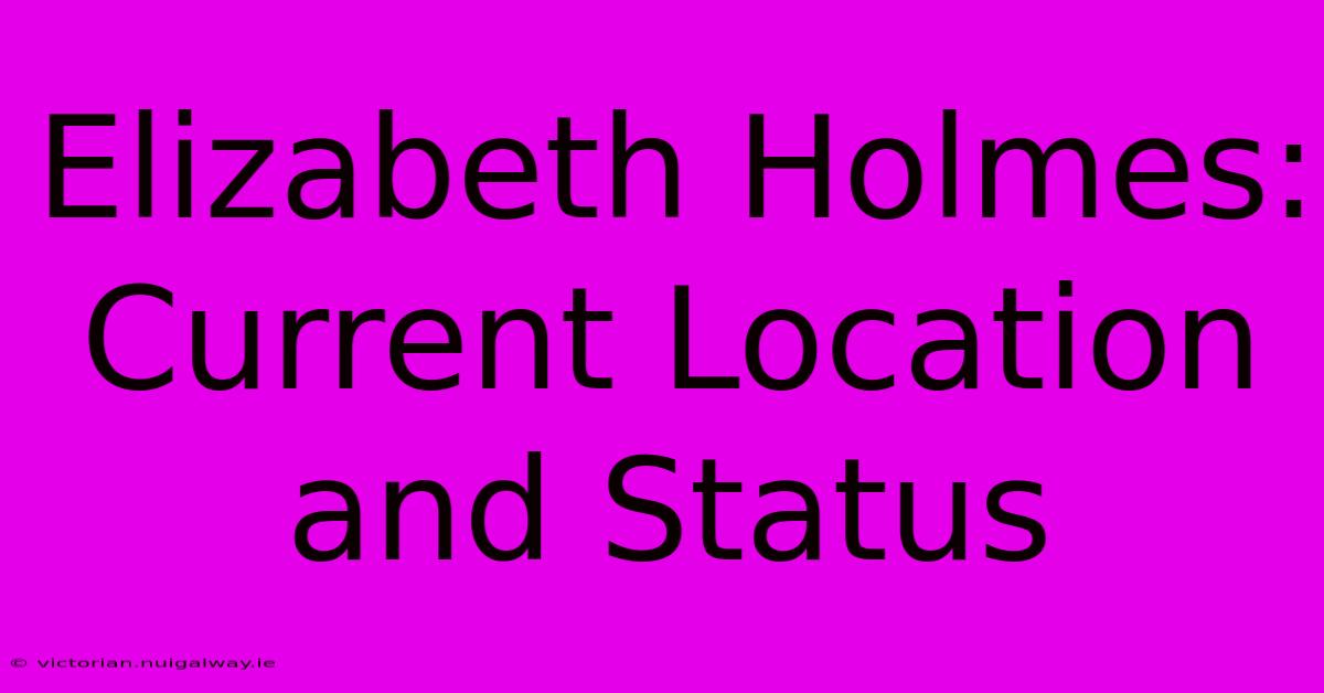 Elizabeth Holmes: Current Location And Status