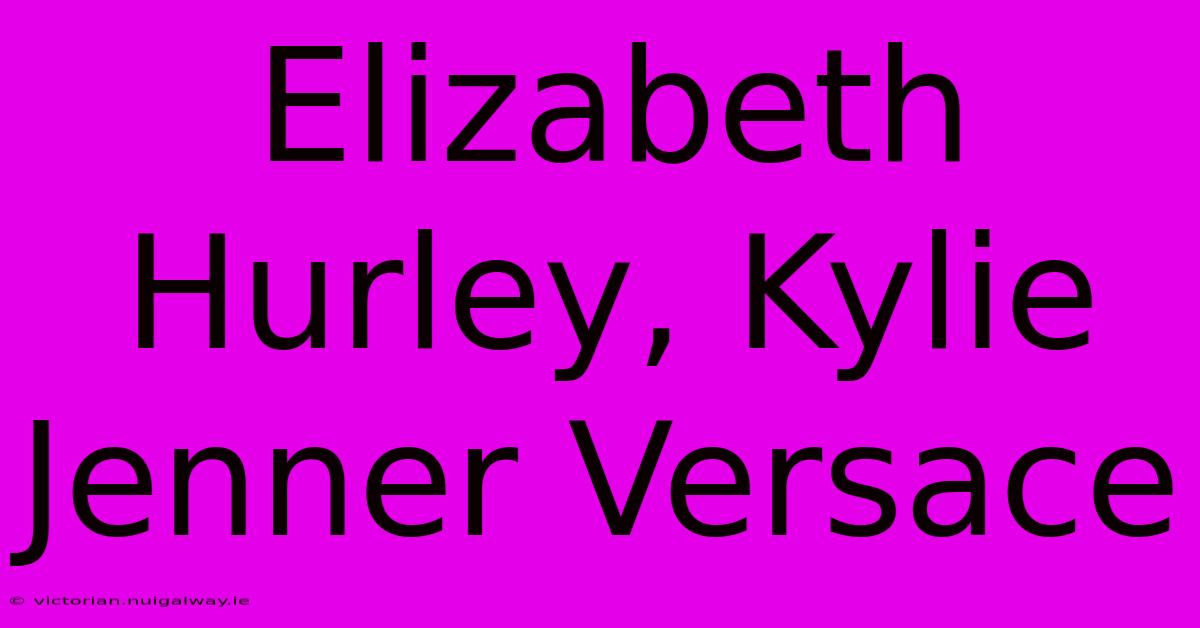 Elizabeth Hurley, Kylie Jenner Versace