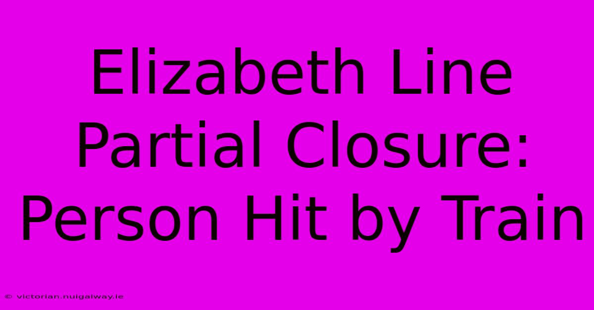 Elizabeth Line Partial Closure: Person Hit By Train