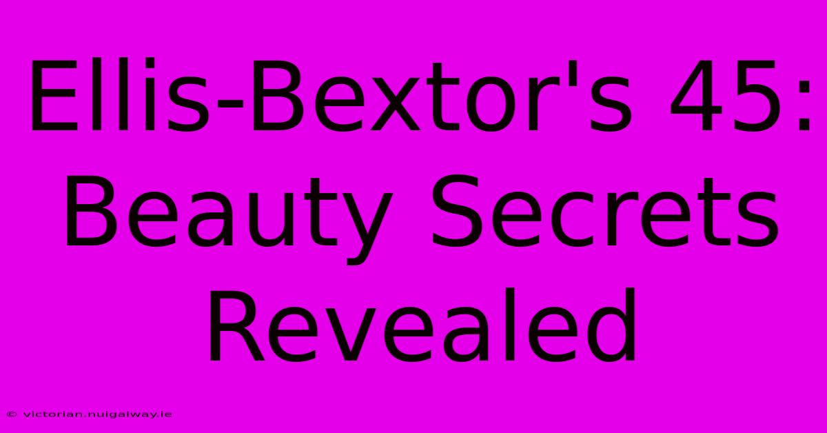 Ellis-Bextor's 45: Beauty Secrets Revealed