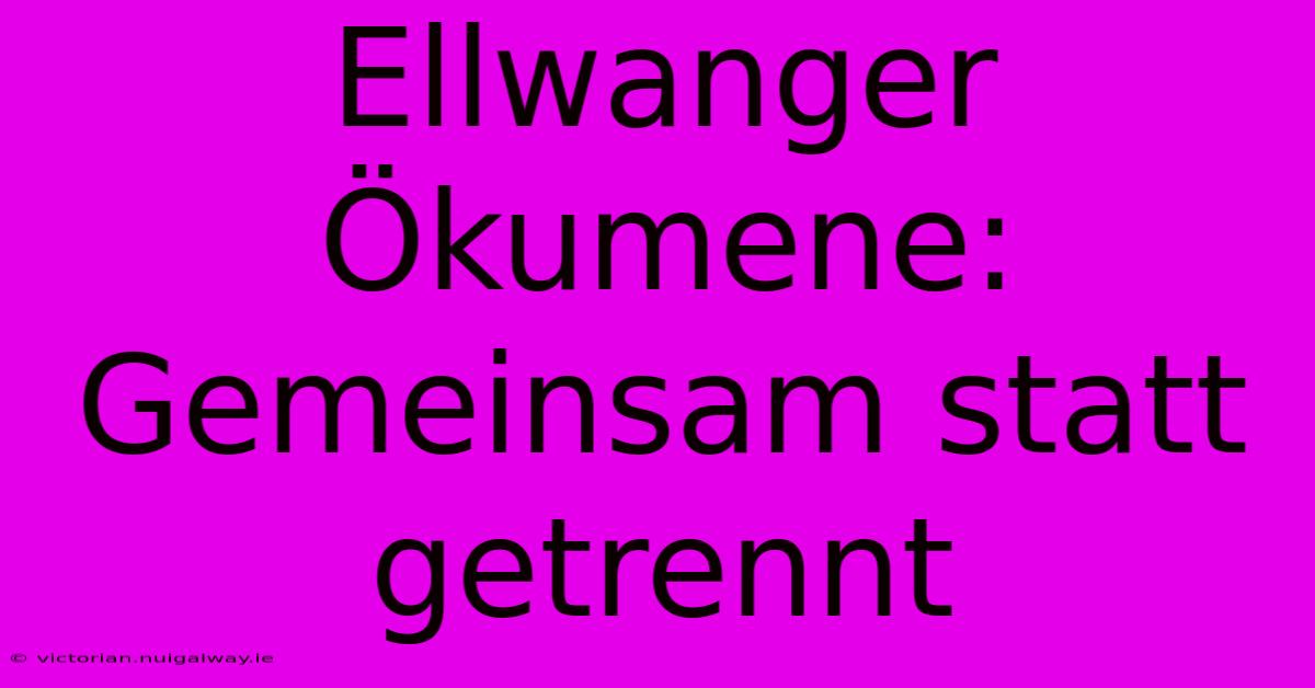 Ellwanger Ökumene: Gemeinsam Statt Getrennt