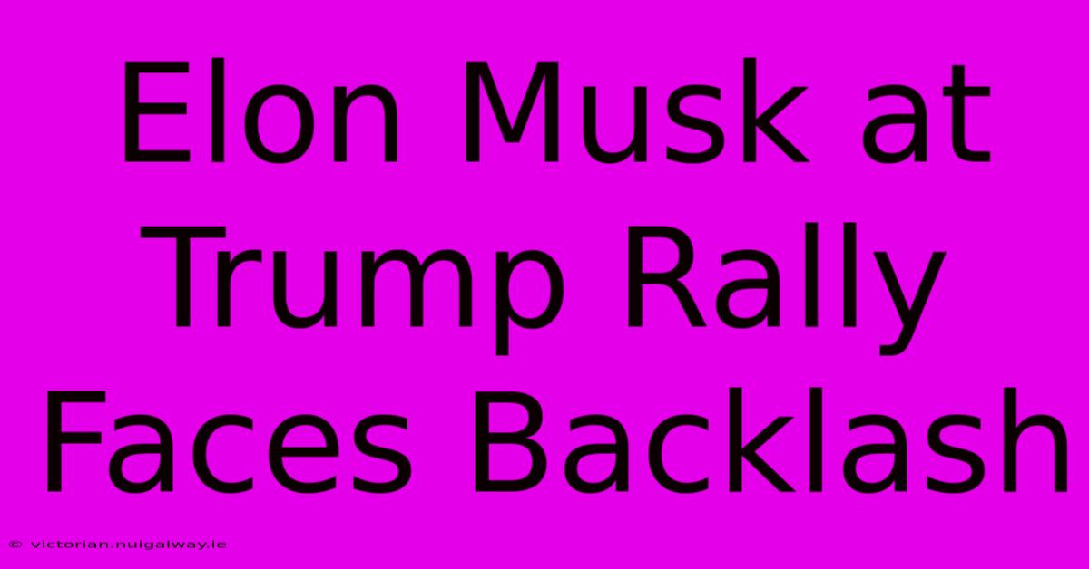 Elon Musk At Trump Rally Faces Backlash