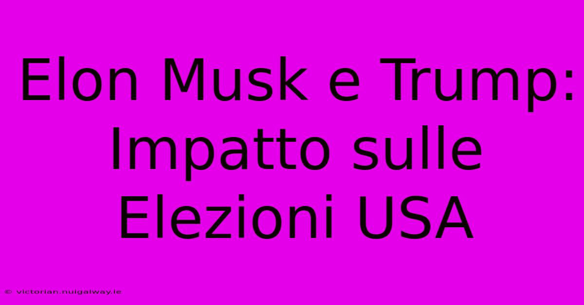 Elon Musk E Trump: Impatto Sulle Elezioni USA