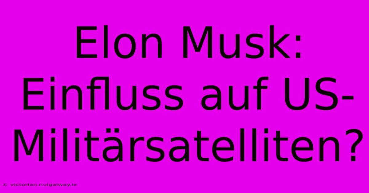 Elon Musk: Einfluss Auf US-Militärsatelliten?