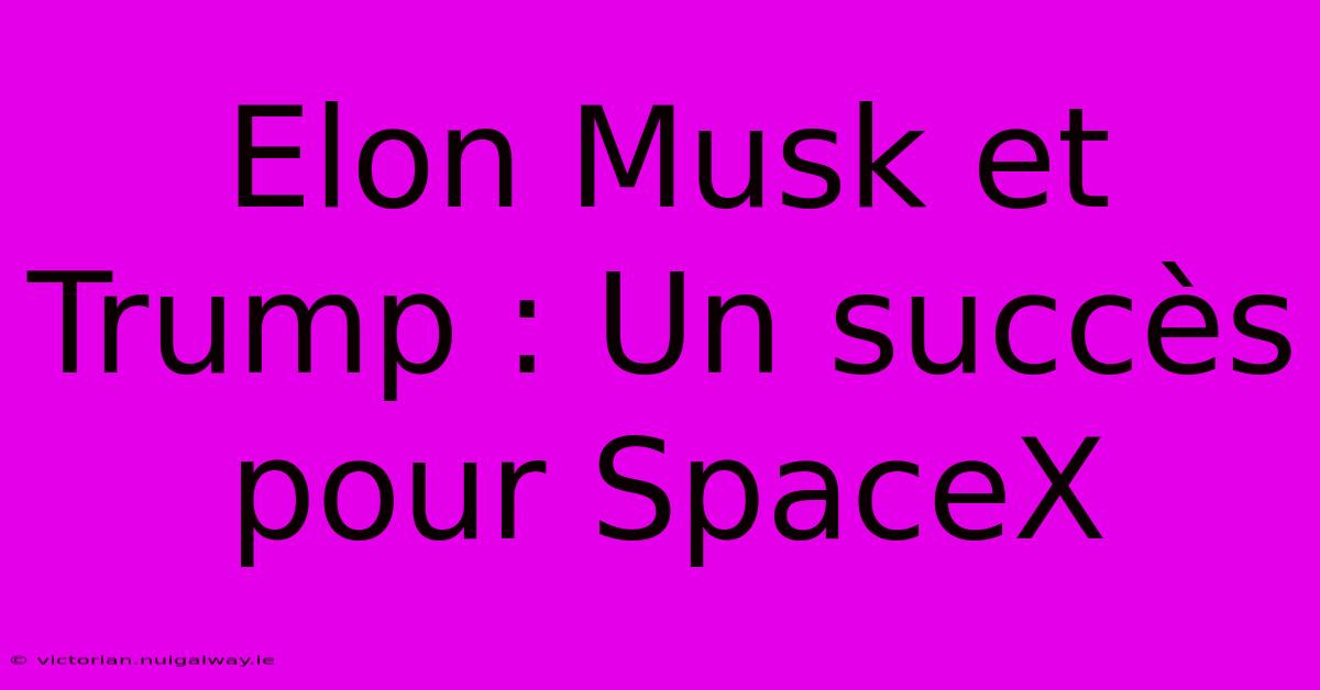 Elon Musk Et Trump : Un Succès Pour SpaceX