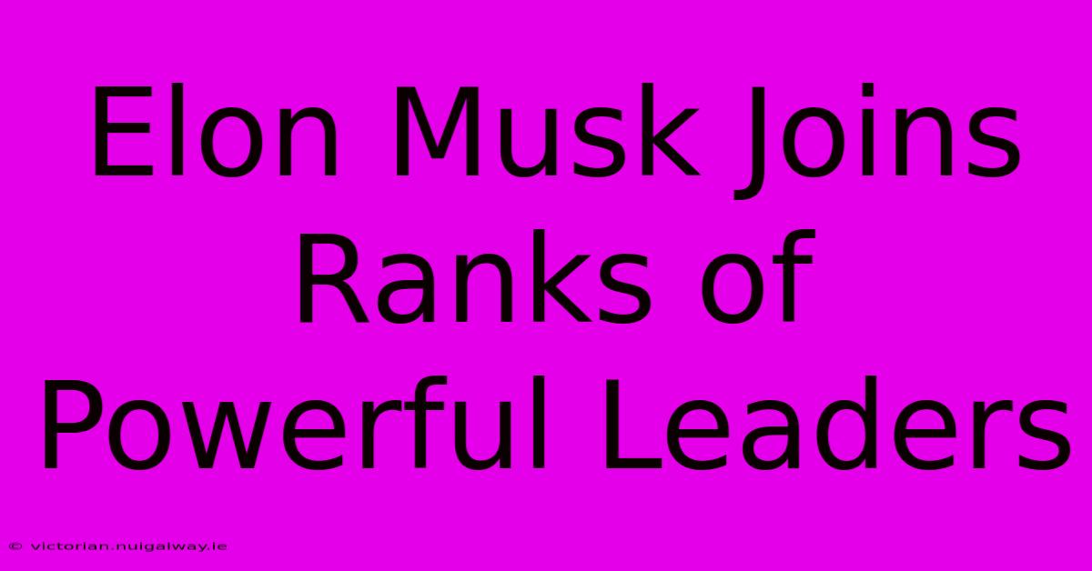 Elon Musk Joins Ranks Of Powerful Leaders