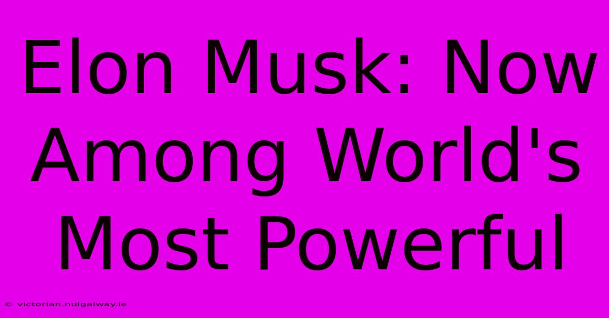 Elon Musk: Now Among World's Most Powerful