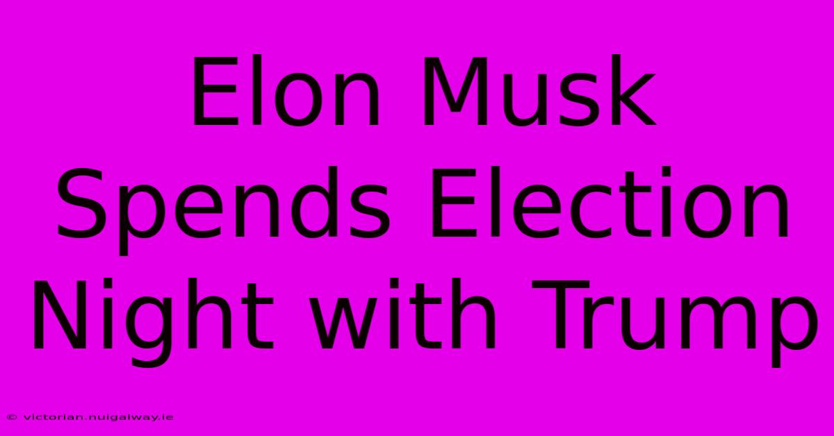 Elon Musk Spends Election Night With Trump 