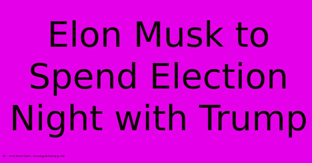 Elon Musk To Spend Election Night With Trump