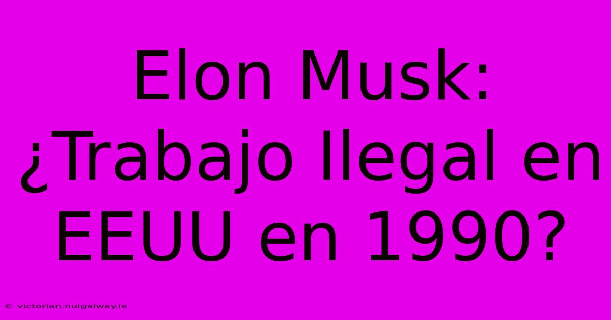 Elon Musk: ¿Trabajo Ilegal En EEUU En 1990? 