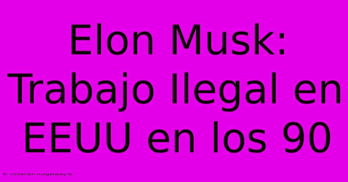 Elon Musk: Trabajo Ilegal En EEUU En Los 90