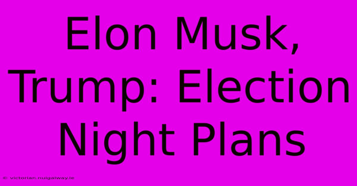 Elon Musk, Trump: Election Night Plans