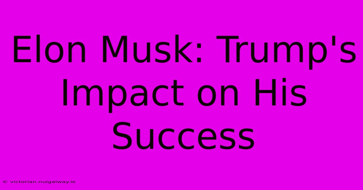 Elon Musk: Trump's Impact On His Success