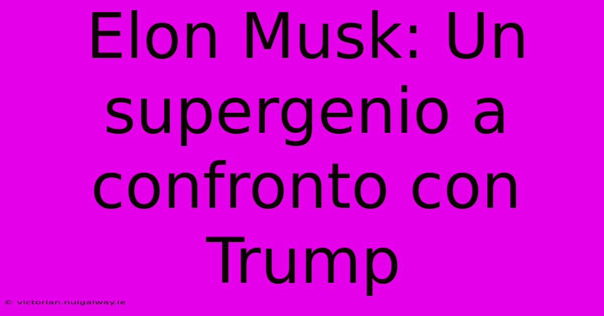 Elon Musk: Un Supergenio A Confronto Con Trump