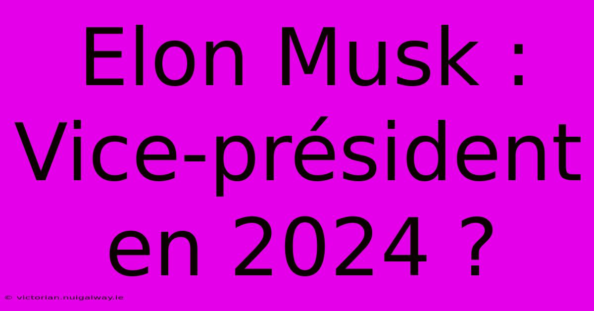 Elon Musk : Vice-président En 2024 ?