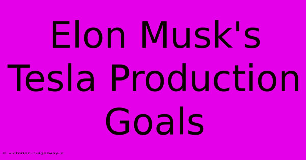 Elon Musk's Tesla Production Goals