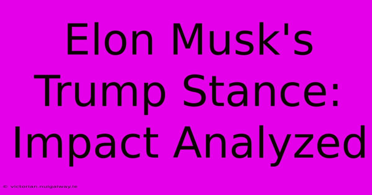 Elon Musk's Trump Stance: Impact Analyzed 